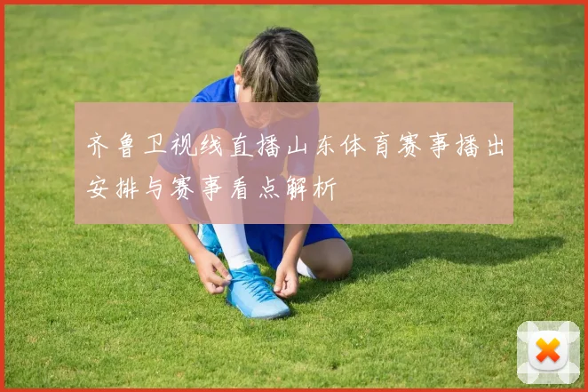 齐鲁卫视线直播山东体育赛事播出安排与赛事看点解析