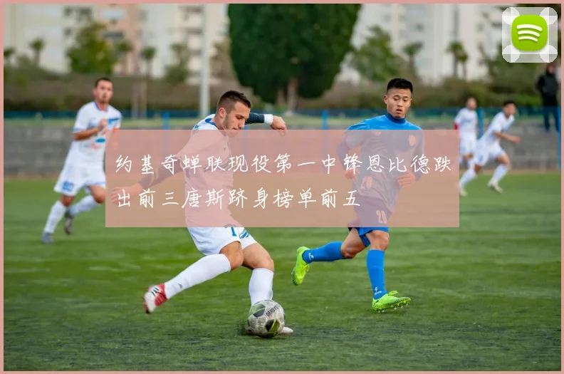 约基奇蝉联现役第一中锋恩比德跌出前三唐斯跻身榜单前五