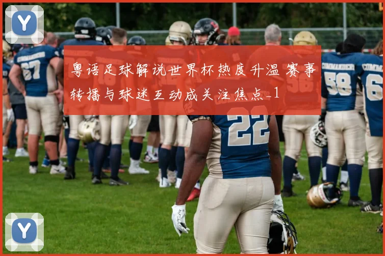 粤语足球解说世界杯热度升温 赛事转播与球迷互动成关注焦点_1