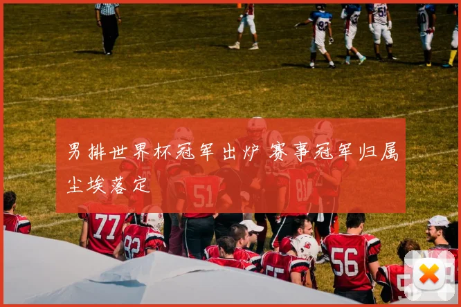男排世界杯冠军出炉 赛事冠军归属尘埃落定