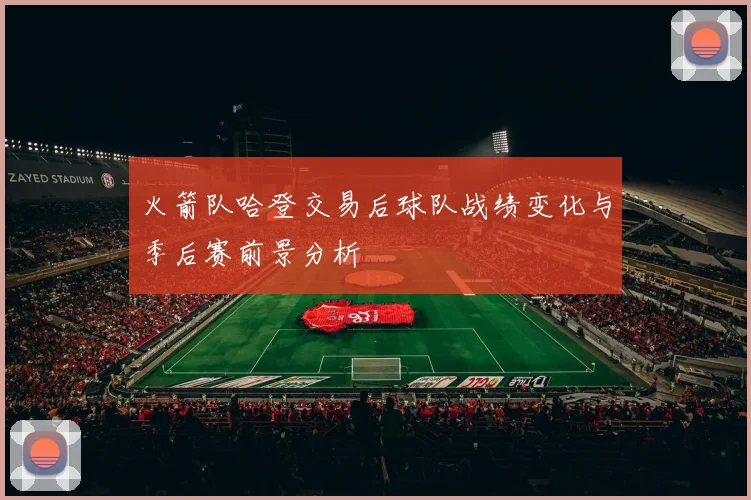 火箭队哈登交易后球队战绩变化与季后赛前景分析
