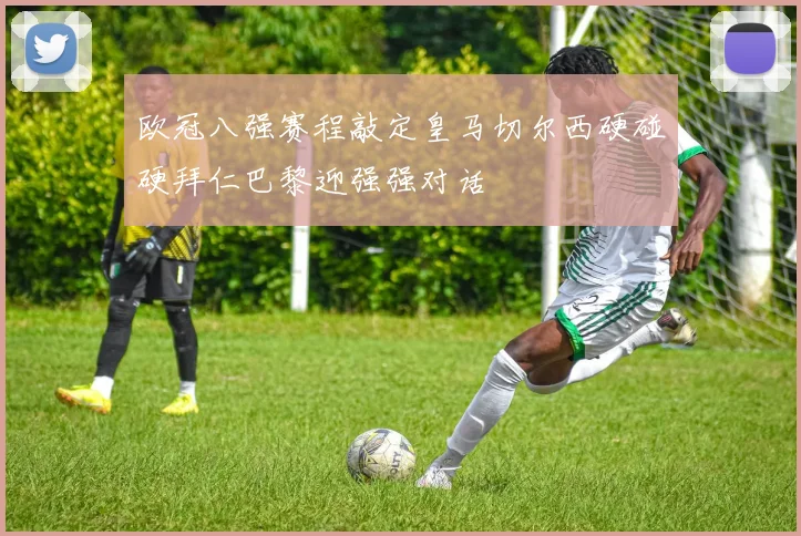 欧冠八强赛程敲定皇马切尔西硬碰硬拜仁巴黎迎强强对话
