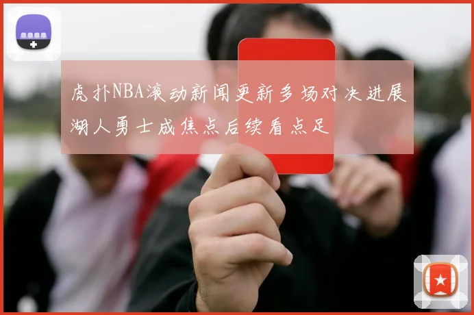 虎扑NBA滚动新闻更新多场对决进展湖人勇士成焦点后续看点足