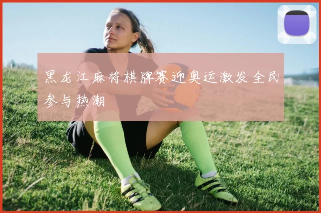 黑龙江麻将棋牌赛迎奥运激发全民参与热潮