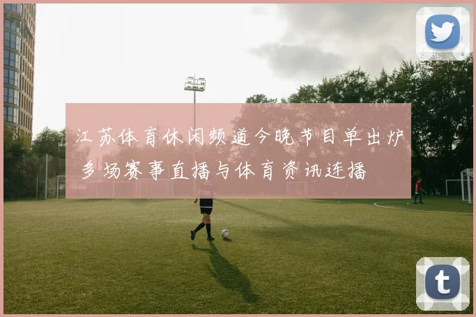 江苏体育休闲频道今晚节目单出炉 多场赛事直播与体育资讯连播