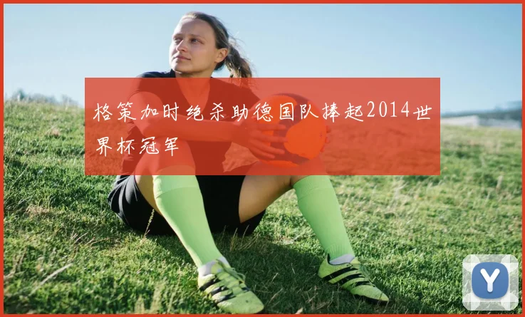 格策加时绝杀助德国队捧起2014世界杯冠军