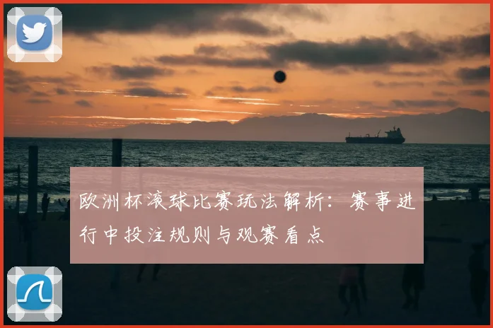 欧洲杯滚球比赛玩法解析:赛事进行中投注规则与观赛看点