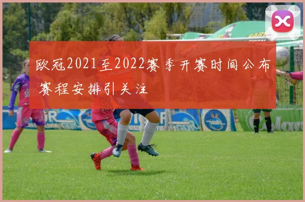 欧冠2021至2022赛季开赛时间公布 赛程安排引关注