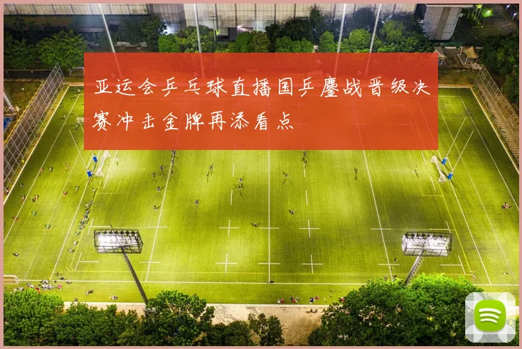 亚运会乒乓球直播国乒鏖战晋级决赛冲击金牌再添看点