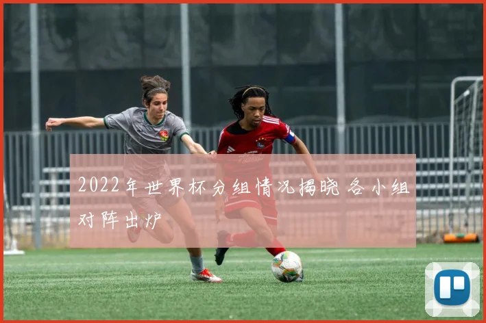 2022年世界杯分组情况揭晓 各小组对阵出炉
