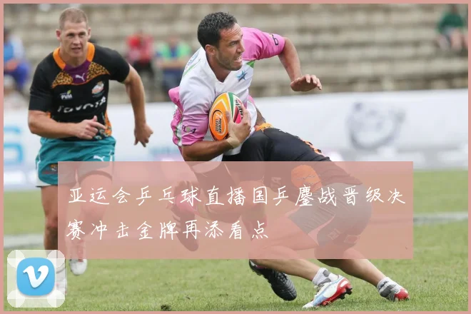 亚运会乒乓球直播国乒鏖战晋级决赛冲击金牌再添看点