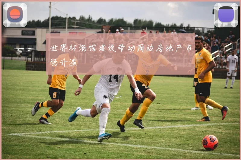 世界杯场馆建设带动周边房地产市场升温