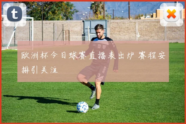 欧洲杯今日球赛直播表出炉 赛程安排引关注
