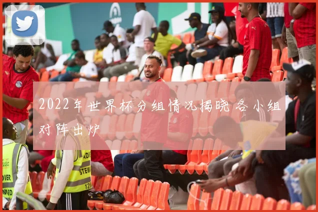 2022年世界杯分组情况揭晓 各小组对阵出炉