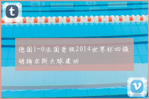德国1-0法国晋级2014世界杯四强 胡梅尔斯头球建功