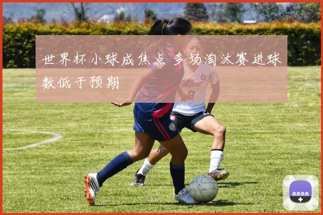 世界杯小球成焦点 多场淘汰赛进球数低于预期