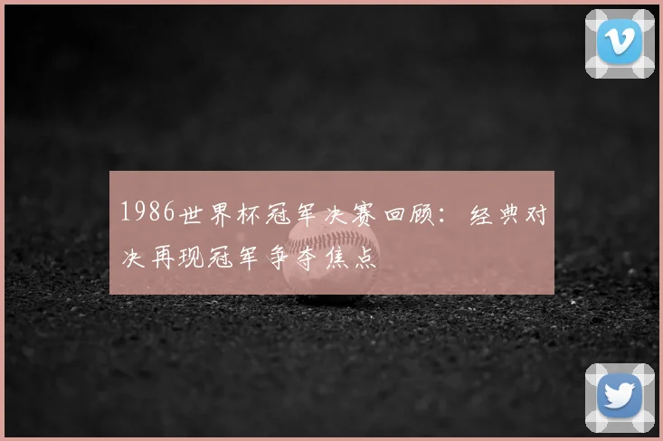 1986世界杯冠军决赛回顾:经典对决再现冠军争夺焦点