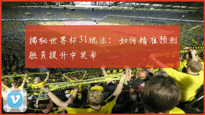 揭秘世界杯31玩法：如何精准预测胜负提升中奖率