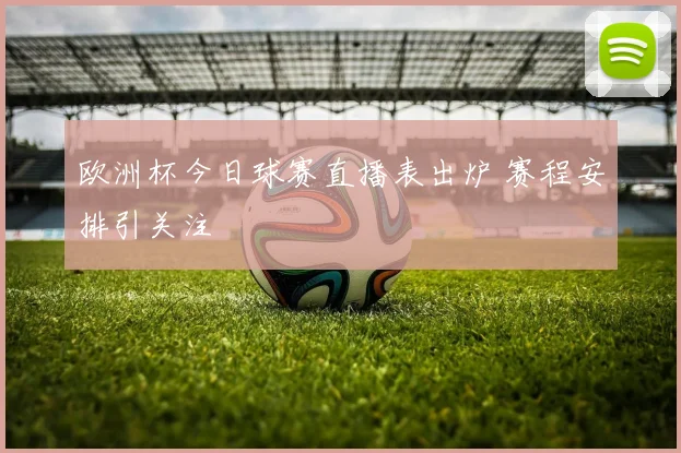 欧洲杯今日球赛直播表出炉 赛程安排引关注