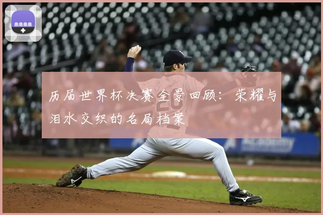 历届世界杯决赛全景回顾：荣耀与泪水交织的名局档案