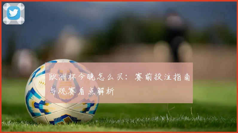 欧洲杯今晚怎么买:赛前投注指南与观赛看点解析