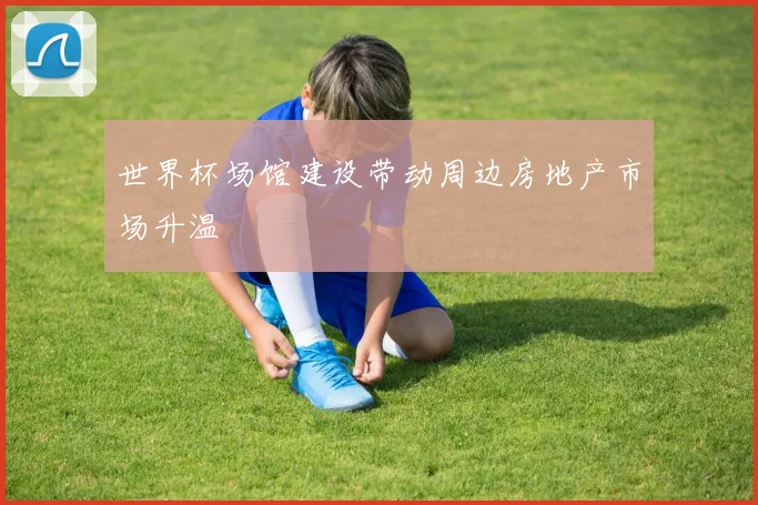 世界杯场馆建设带动周边房地产市场升温