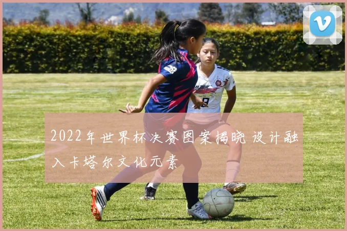 2022年世界杯决赛图案揭晓 设计融入卡塔尔文化元素