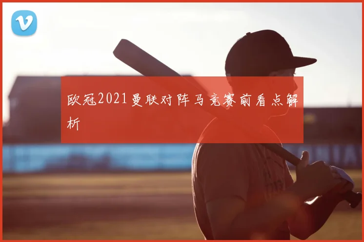 欧冠2021曼联对阵马竞赛前看点解析