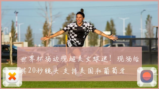 世界杯场边现超美女球迷!现场给其20秒镜头 支持美国和葡萄牙