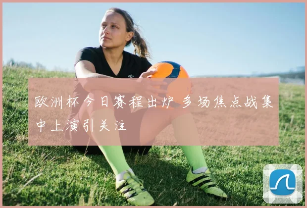 欧洲杯今日赛程出炉 多场焦点战集中上演引关注