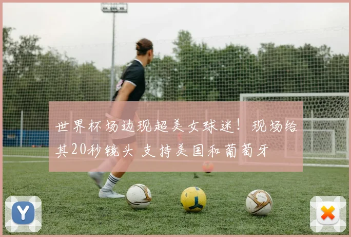世界杯场边现超美女球迷！现场给其20秒镜头 支持美国和葡萄牙