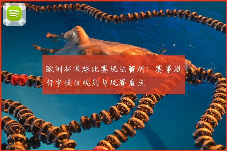 欧洲杯滚球比赛玩法解析:赛事进行中投注规则与观赛看点