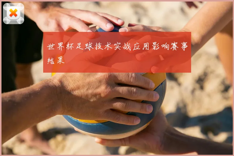 世界杯足球技术实战应用影响赛事结果