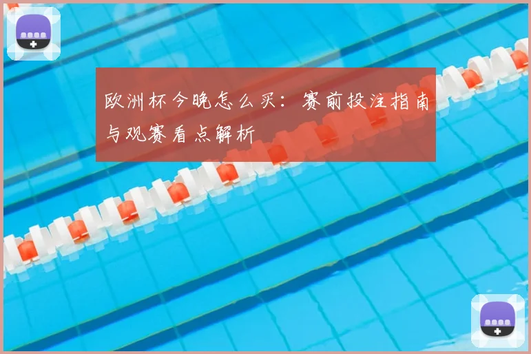 欧洲杯今晚怎么买:赛前投注指南与观赛看点解析