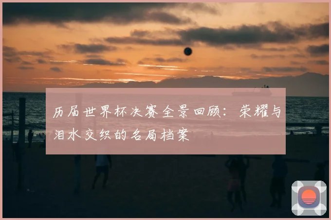 历届世界杯决赛全景回顾:荣耀与泪水交织的名局档案