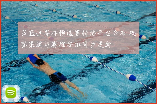 男篮世界杯预选赛转播平台公布 观赛渠道与赛程安排同步更新