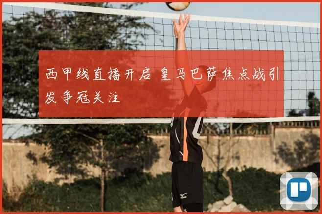 西甲线直播开启 皇马巴萨焦点战引发争冠关注