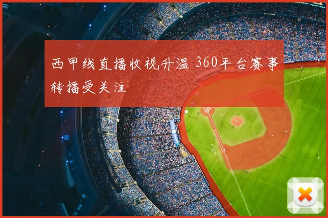 西甲线直播收视升温 360平台赛事转播受关注
