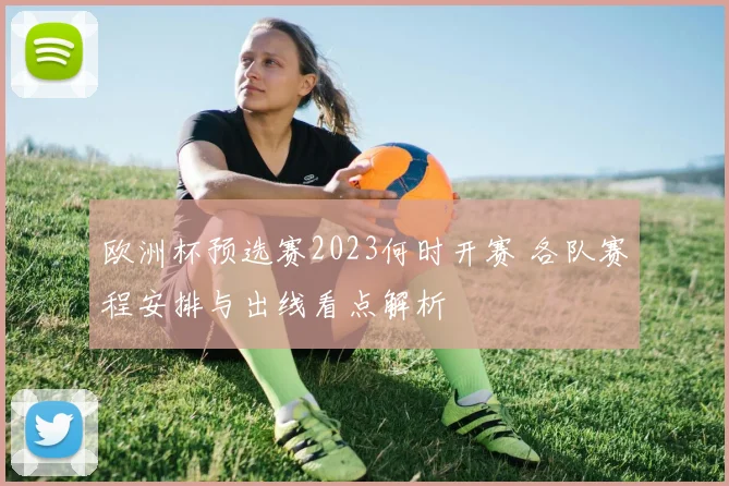 欧洲杯预选赛2023何时开赛 各队赛程安排与出线看点解析