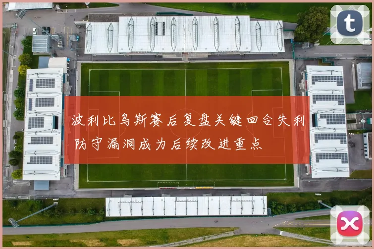 波利比乌斯赛后复盘关键回合失利 防守漏洞成为后续改进重点