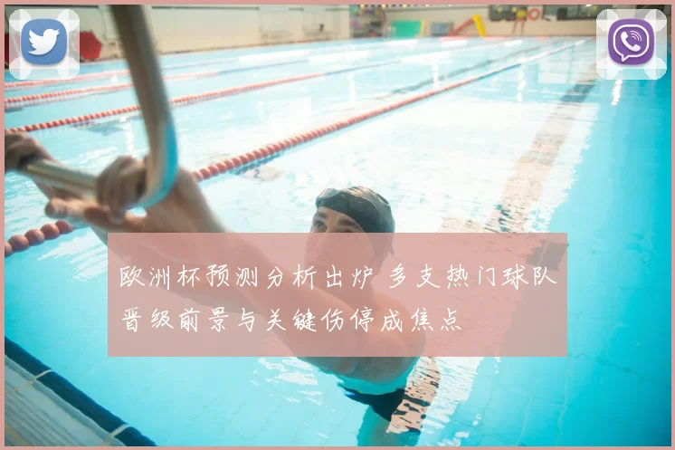 欧洲杯预测分析出炉 多支热门球队晋级前景与关键伤停成焦点