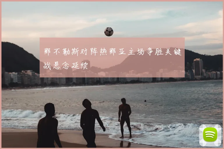 那不勒斯对阵热那亚主场争胜关键战悬念延续
