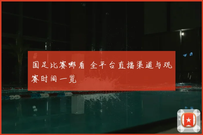 国足比赛哪看 全平台直播渠道与观赛时间一览