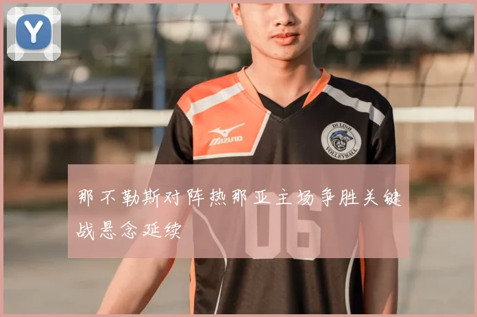 那不勒斯对阵热那亚主场争胜关键战悬念延续