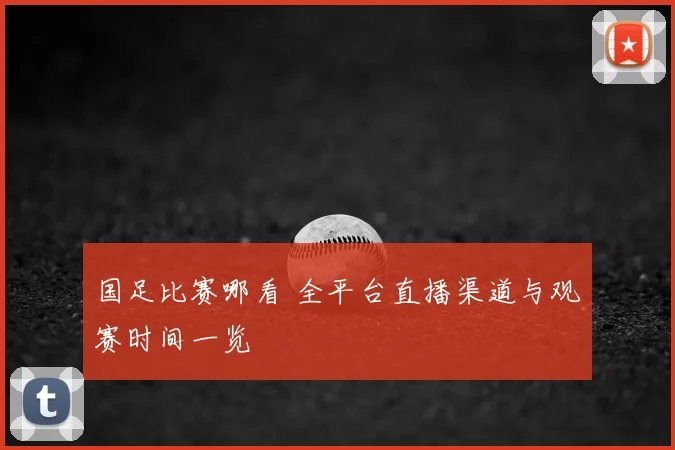 国足比赛哪看 全平台直播渠道与观赛时间一览