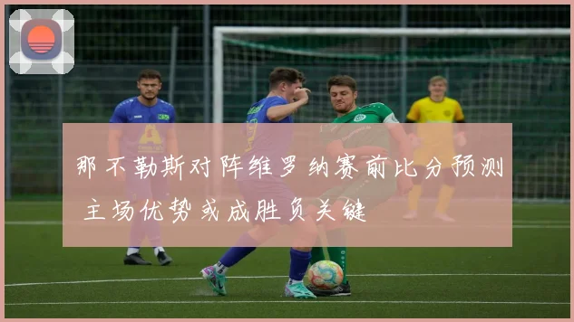 那不勒斯对阵维罗纳赛前比分预测 主场优势或成胜负关键
