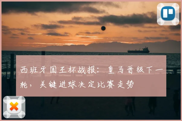 西班牙国王杯战报：皇马晋级下一轮，关键进球决定比赛走势