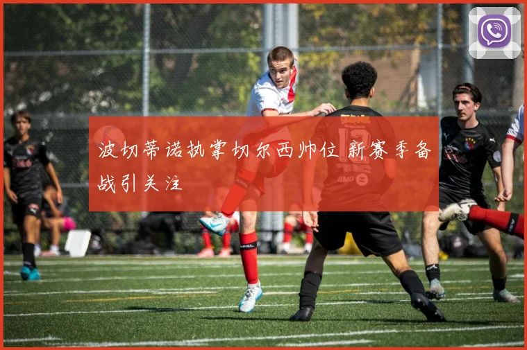 波切蒂诺执掌切尔西帅位 新赛季备战引关注
