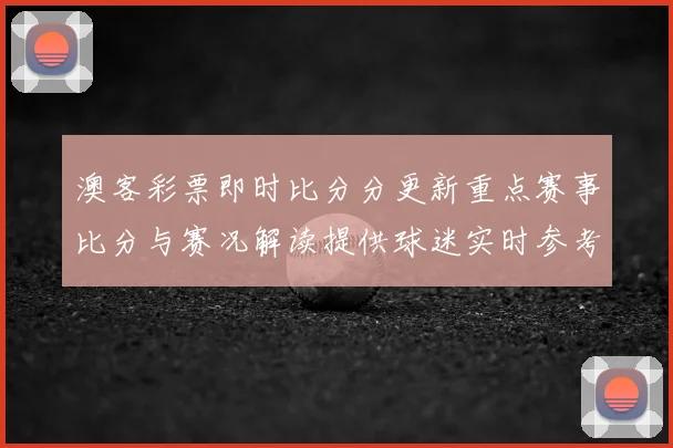 澳客彩票即时比分分更新重点赛事比分与赛况解读提供球迷实时参考