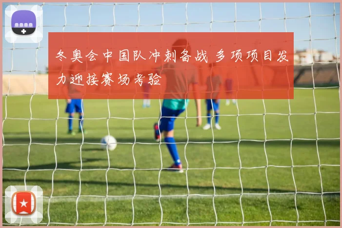 冬奥会中国队冲刺备战 多项项目发力迎接赛场考验